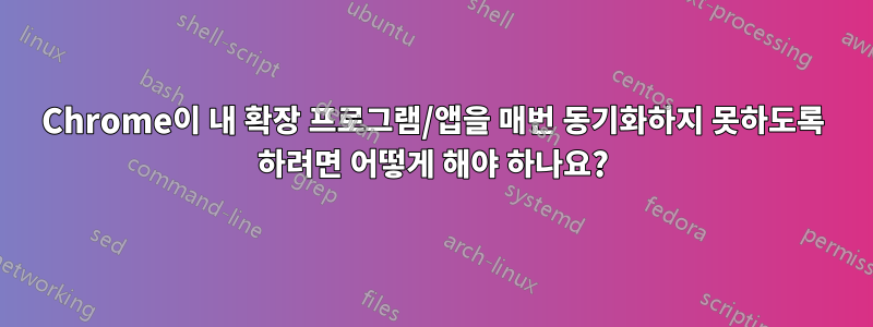 Chrome이 내 확장 프로그램/앱을 매번 동기화하지 못하도록 하려면 어떻게 해야 하나요?