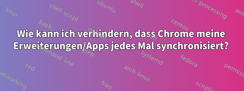 Wie kann ich verhindern, dass Chrome meine Erweiterungen/Apps jedes Mal synchronisiert?