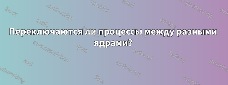 Переключаются ли процессы между разными ядрами?