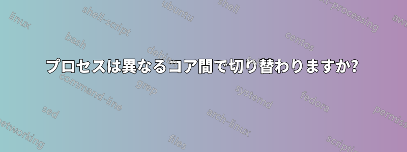 プロセスは異なるコア間で切り替わりますか?