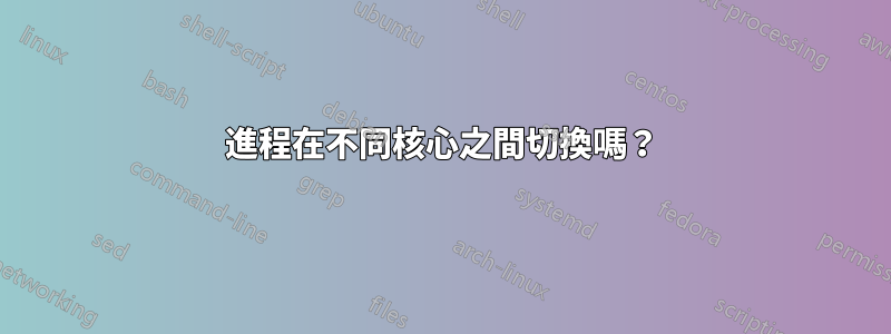 進程在不同核心之間切換嗎？