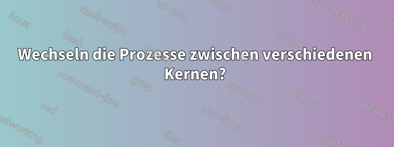 Wechseln die Prozesse zwischen verschiedenen Kernen?