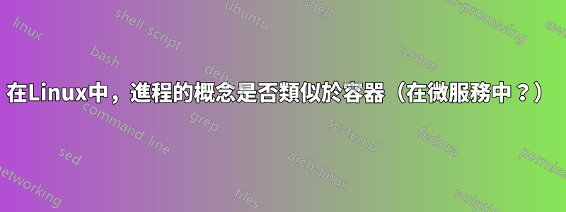 在Linux中，進程的概念是否類似於容器（在微服務中？）