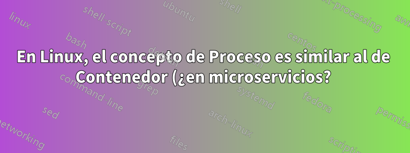 En Linux, el concepto de Proceso es similar al de Contenedor (¿en microservicios?)