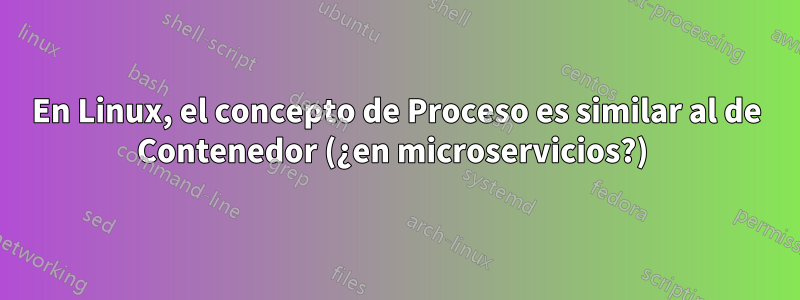 En Linux, el concepto de Proceso es similar al de Contenedor (¿en microservicios?) 