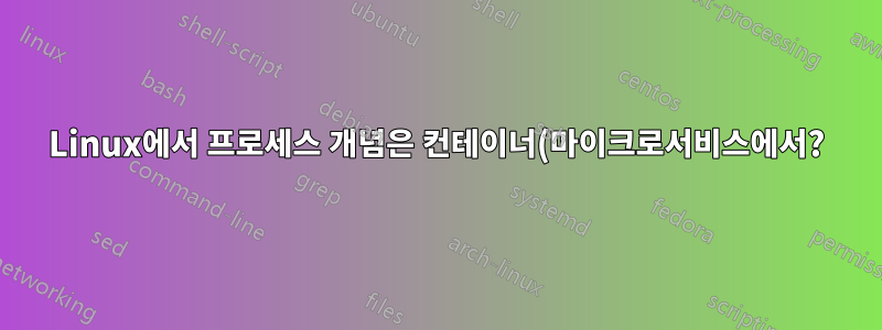 Linux에서 프로세스 개념은 컨테이너(마이크로서비스에서?)와 유사합니다.