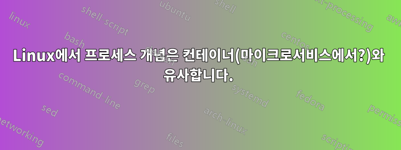 Linux에서 프로세스 개념은 컨테이너(마이크로서비스에서?)와 유사합니다.