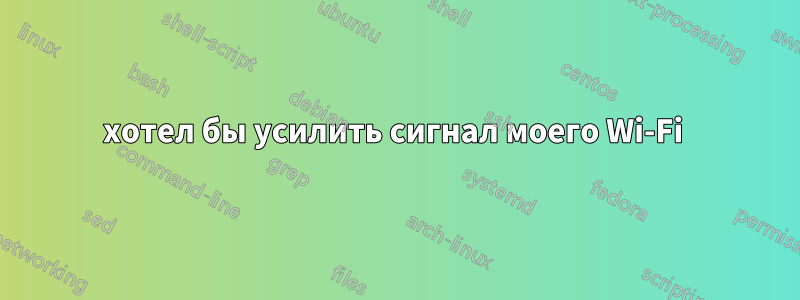 хотел бы усилить сигнал моего Wi-Fi 