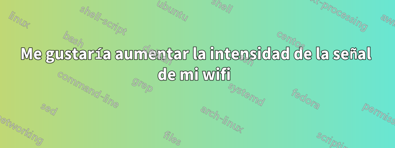 Me gustaría aumentar la intensidad de la señal de mi wifi 