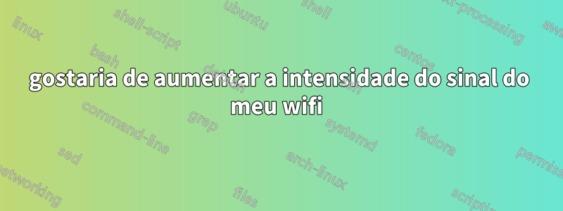 gostaria de aumentar a intensidade do sinal do meu wifi 