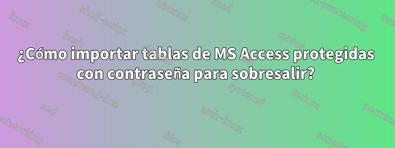 ¿Cómo importar tablas de MS Access protegidas con contraseña para sobresalir?