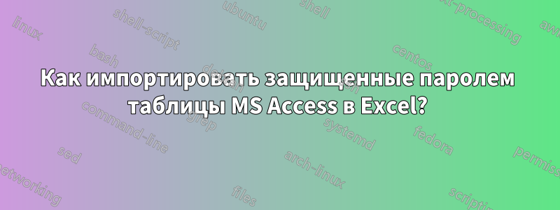 Как импортировать защищенные паролем таблицы MS Access в Excel?