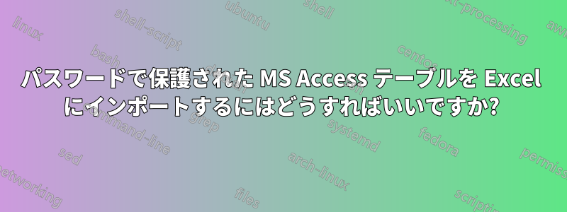 パスワードで保護された MS Access テーブルを Excel にインポートするにはどうすればいいですか?