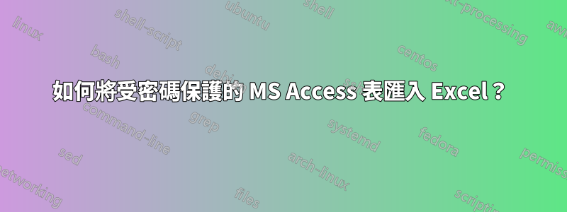 如何將受密碼保護的 MS Access 表匯入 Excel？