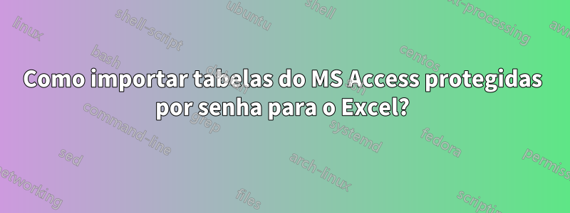 Como importar tabelas do MS Access protegidas por senha para o Excel?