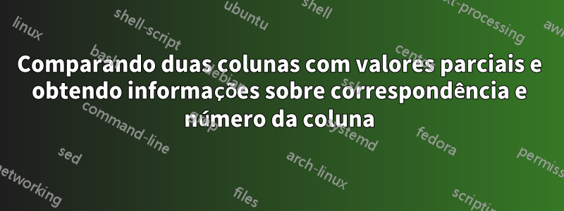 Comparando duas colunas com valores parciais e obtendo informações sobre correspondência e número da coluna