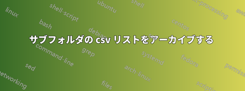 サブフォルダの csv リストをアーカイブする