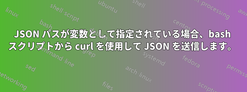JSON パスが変数として指定されている場合、bash スクリプトから curl を使用して JSON を送信します。