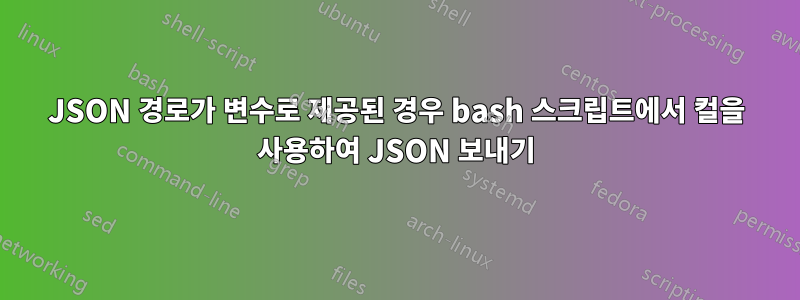 JSON 경로가 변수로 제공된 경우 bash 스크립트에서 컬을 사용하여 JSON 보내기