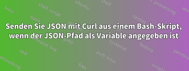 Senden Sie JSON mit Curl aus einem Bash-Skript, wenn der JSON-Pfad als Variable angegeben ist