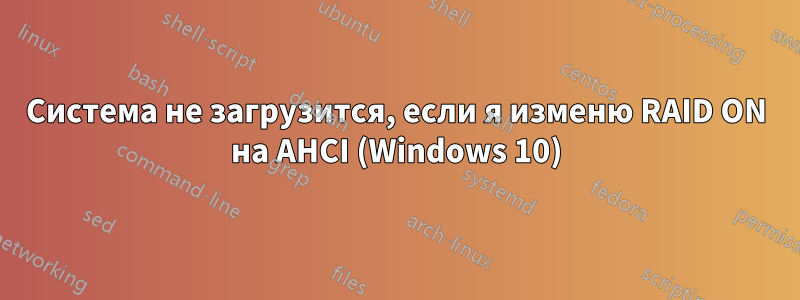 Система не загрузится, если я изменю RAID ON на AHCI (Windows 10)