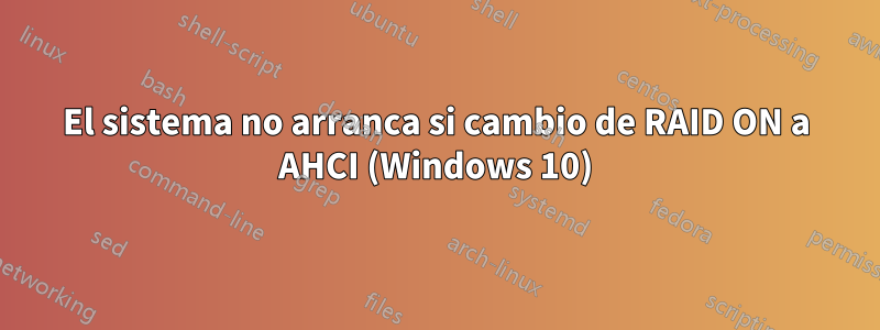 El sistema no arranca si cambio de RAID ON a AHCI (Windows 10)