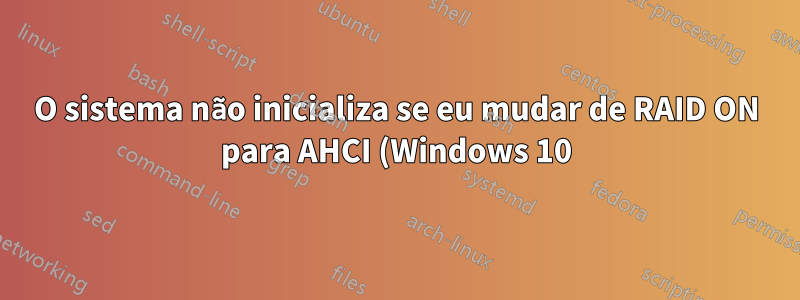 O sistema não inicializa se eu mudar de RAID ON para AHCI (Windows 10)