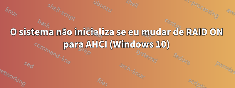 O sistema não inicializa se eu mudar de RAID ON para AHCI (Windows 10)