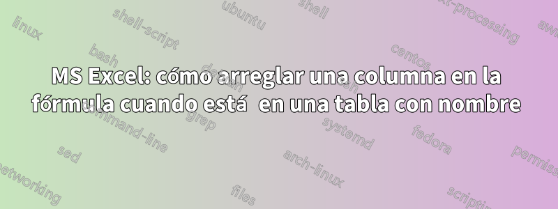 MS Excel: cómo arreglar una columna en la fórmula cuando está en una tabla con nombre