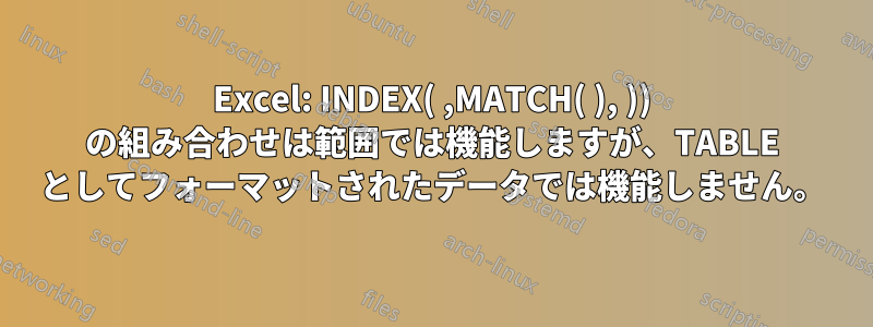 Excel: INDEX( ,MATCH( ), )) の組み合わせは範囲では機能しますが、TABLE としてフォーマットされたデータでは機能しません。