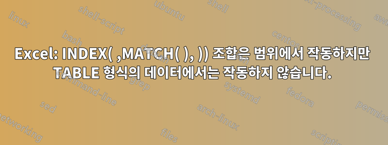 Excel: INDEX( ,MATCH( ), )) 조합은 범위에서 작동하지만 TABLE 형식의 데이터에서는 작동하지 않습니다.