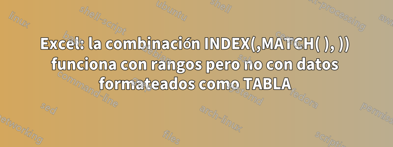 Excel: la combinación INDEX(,MATCH( ), )) funciona con rangos pero no con datos formateados como TABLA