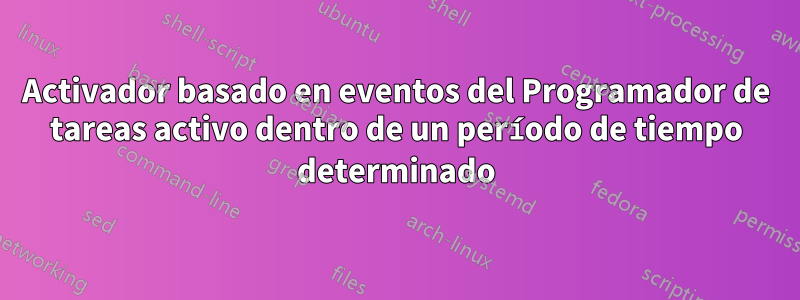 Activador basado en eventos del Programador de tareas activo dentro de un período de tiempo determinado