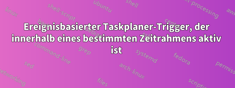 Ereignisbasierter Taskplaner-Trigger, der innerhalb eines bestimmten Zeitrahmens aktiv ist