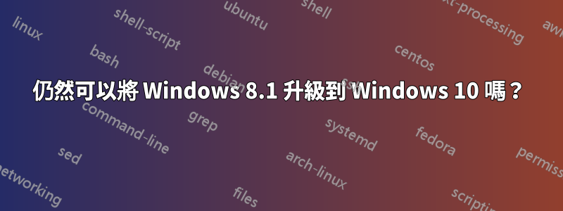 仍然可以將 Windows 8.1 升級到 Windows 10 嗎？