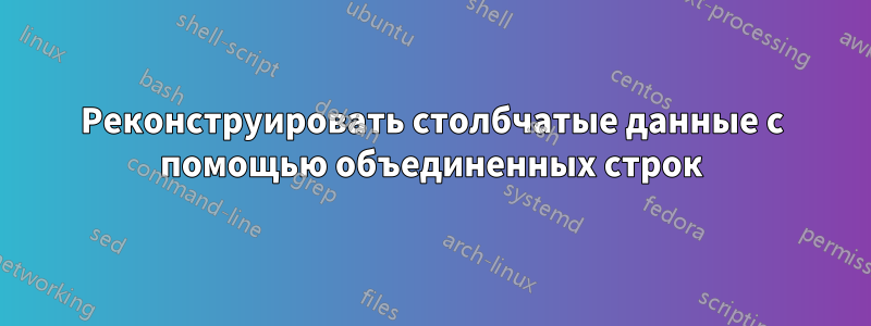 Реконструировать столбчатые данные с помощью объединенных строк