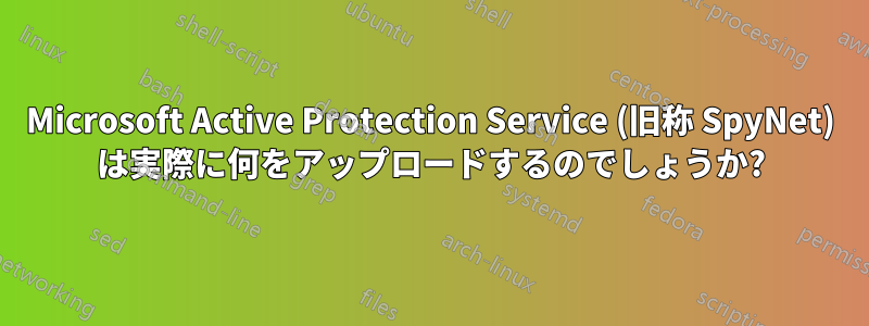 Microsoft Active Protection Service (旧称 SpyNet) は実際に何をアップロードするのでしょうか?