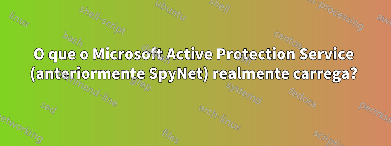 O que o Microsoft Active Protection Service (anteriormente SpyNet) realmente carrega?