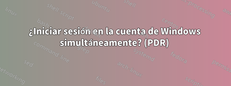 ¿Iniciar sesión en la cuenta de Windows simultáneamente? (PDR)