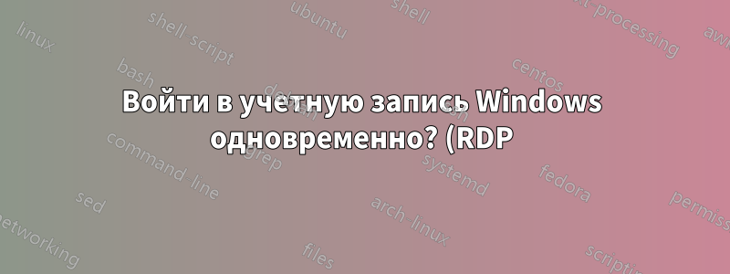 Войти в учетную запись Windows одновременно? (RDP)