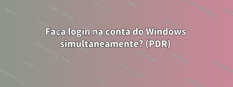 Faça login na conta do Windows simultaneamente? (PDR)