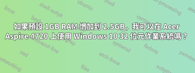 如果預設 1GB RAM 增加到 2.5GB，我可以在 Acer Aspire 4720 上使用 Windows 10 32 位元作業系統嗎？