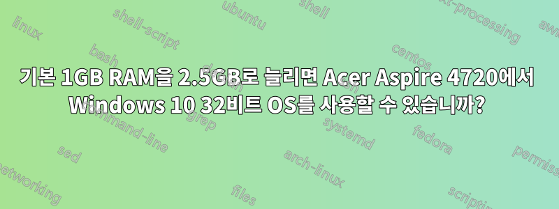 기본 1GB RAM을 2.5GB로 늘리면 Acer Aspire 4720에서 Windows 10 32비트 OS를 사용할 수 있습니까?