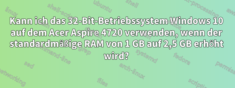 Kann ich das 32-Bit-Betriebssystem Windows 10 auf dem Acer Aspire 4720 verwenden, wenn der standardmäßige RAM von 1 GB auf 2,5 GB erhöht wird?