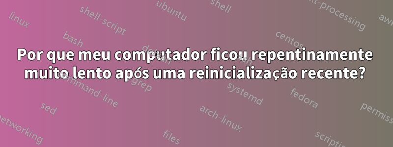 Por que meu computador ficou repentinamente muito lento após uma reinicialização recente?