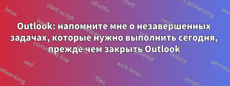 Outlook: напомните мне о незавершенных задачах, которые нужно выполнить сегодня, прежде чем закрыть Outlook