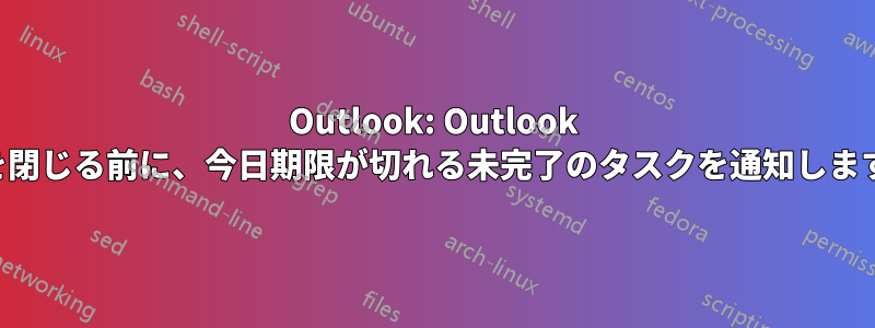 Outlook: Outlook を閉じる前に、今日期限が切れる未完了のタスクを通知します