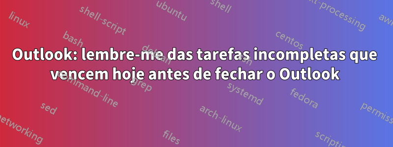 Outlook: lembre-me das tarefas incompletas que vencem hoje antes de fechar o Outlook