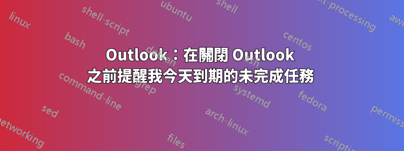 Outlook：在關閉 Outlook 之前提醒我今天到期的未完成任務