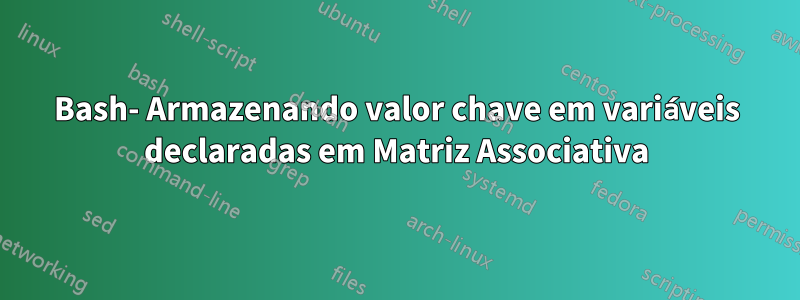 Bash- Armazenando valor chave em variáveis ​​declaradas em Matriz Associativa